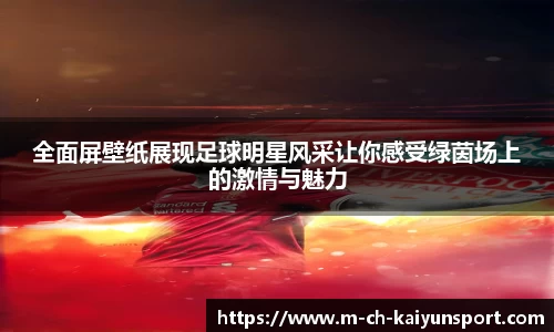 全面屏壁纸展现足球明星风采让你感受绿茵场上的激情与魅力