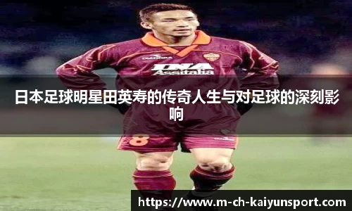 日本足球明星田英寿的传奇人生与对足球的深刻影响